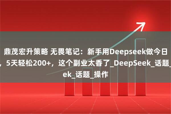 鼎茂宏升策略 无畏笔记：新手用Deepseek做今日头条，5天轻松200+，这个副业太香了_DeepSeek_话题_操作