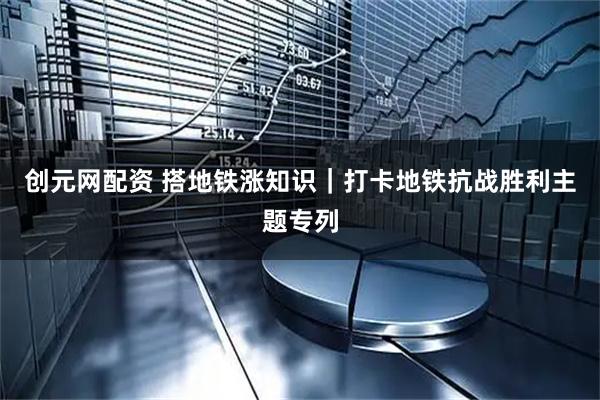 创元网配资 搭地铁涨知识｜打卡地铁抗战胜利主题专列