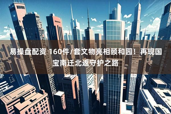 易操盘配资 160件/套文物亮相颐和园！再现国宝南迁北返守护之路