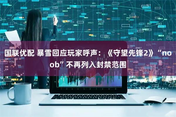 国联优配 暴雪回应玩家呼声：《守望先锋2》“noob”不再列入封禁范围
