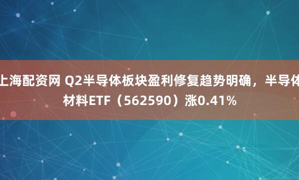 上海配资网 Q2半导体板块盈利修复趋势明确，半导体材料ETF（562590）涨0.41%
