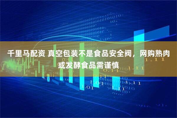 千里马配资 真空包装不是食品安全阀，网购熟肉或发酵食品需谨慎