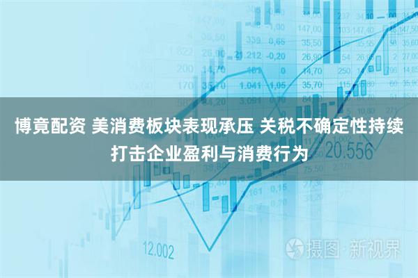 博竟配资 美消费板块表现承压 关税不确定性持续打击企业盈利与消费行为