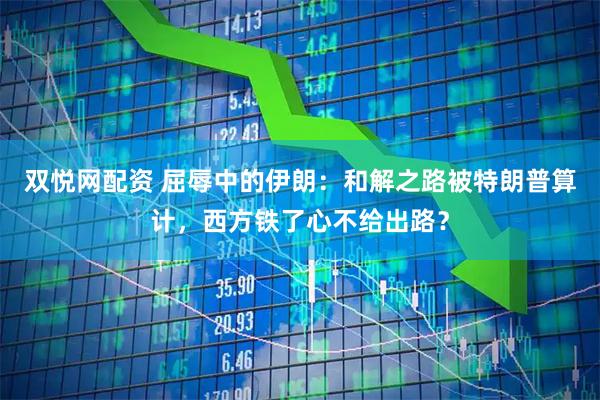 双悦网配资 屈辱中的伊朗：和解之路被特朗普算计，西方铁了心不给出路？