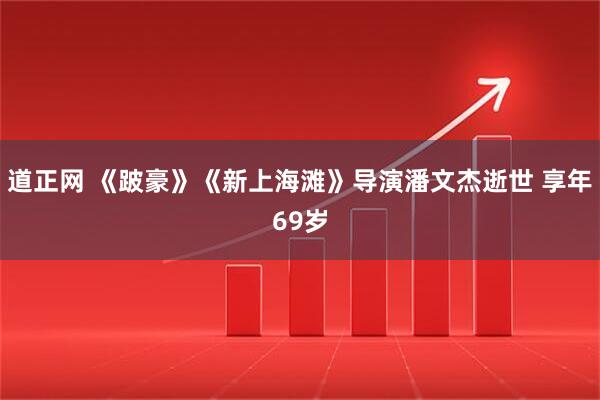道正网 《跛豪》《新上海滩》导演潘文杰逝世 享年69岁