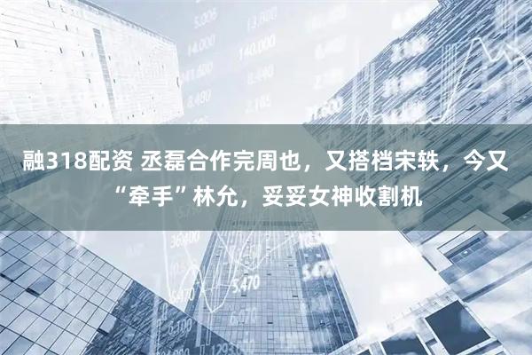 融318配资 丞磊合作完周也，又搭档宋轶，今又“牵手”林允，妥妥女神收割机